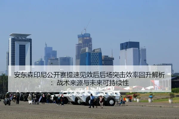 安东森印尼公开赛提速见效后后场突击效率回升解析：战术来源与未来可持续性