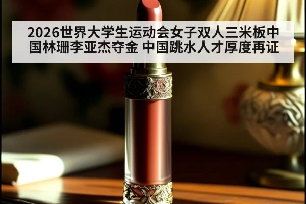 2026世界大学生运动会女子双人三米板中国林珊李亚杰夺金 中国跳水人才厚度再证