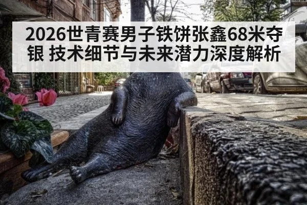 2026世青赛男子铁饼张鑫68米夺银 技术细节与未来潜力深度解析