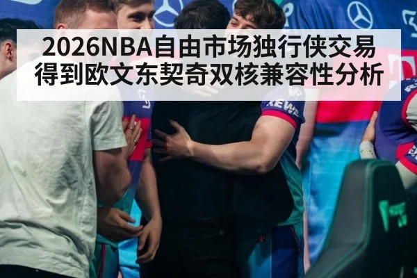 2026NBA自由市场独行侠交易得到欧文东契奇双核兼容性分析
