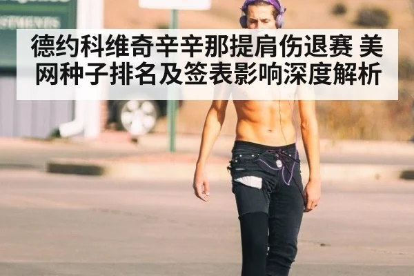 德约科维奇辛辛那提肩伤退赛 美网种子排名及签表影响深度解析