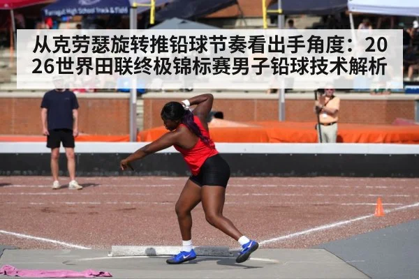 从克劳瑟旋转推铅球节奏看出手角度：2026世界田联终极锦标赛男子铅球技术解析