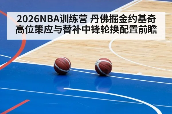 2026NBA训练营 丹佛掘金约基奇高位策应与替补中锋轮换配置前瞻