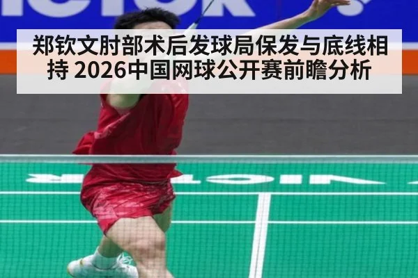 郑钦文肘部术后发球局保发与底线相持 2026中国网球公开赛前瞻分析