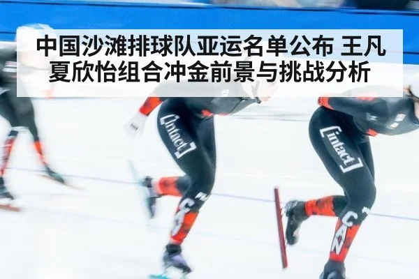 中国沙滩排球队亚运名单公布 王凡夏欣怡组合冲金前景与挑战分析