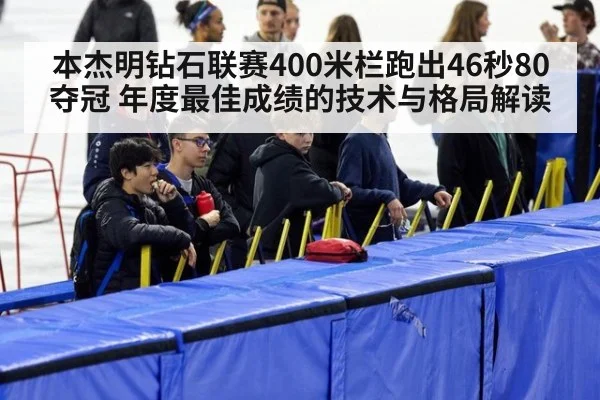 本杰明钻石联赛400米栏跑出46秒80夺冠 年度最佳成绩的技术与格局解读